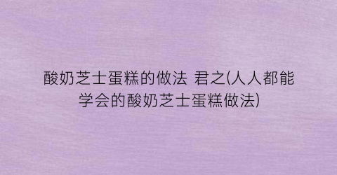 酸奶芝士蛋糕的做法 君之(人人都能学会的酸奶芝士蛋糕做法)